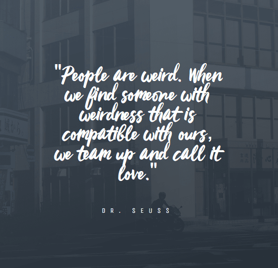 "People are weird. When we find someone with weirdness that is compatible with ours, we team up and call it love."