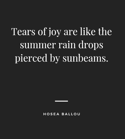 "Tears of joy are like the summer rain drops pierced by sunbeams." — Hosea Ballou. tear Quotes