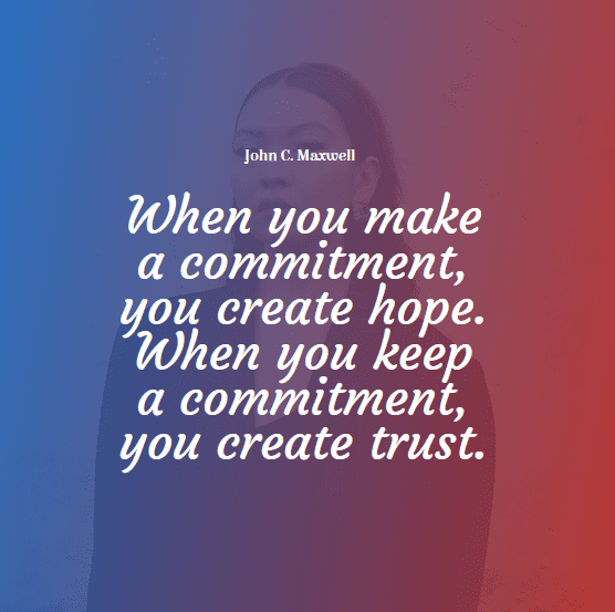 “When you make a commitment, you create hope. When you keep a commitment, you create trust.” – John C. Maxwell