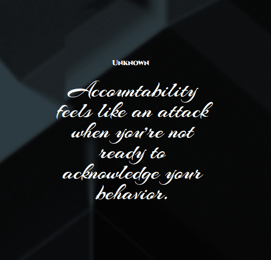 “Accountability feels like an attack when you’re not ready to acknowledge your behavior.” – Unknown